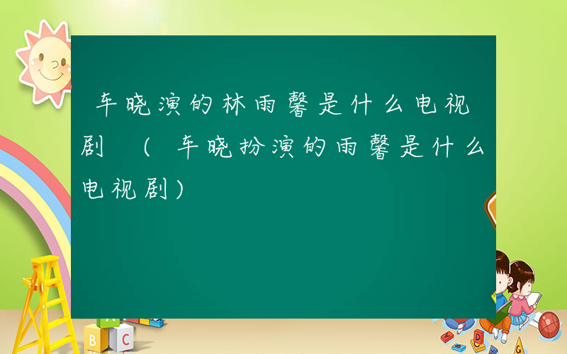 车晓演的林雨馨是什么电视剧 (车晓扮演的雨馨是什么电视剧)